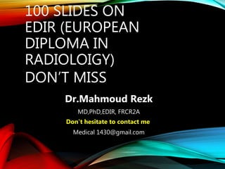 100 SLIDES ON
EDIR (EUROPEAN
DIPLOMA IN
RADIOLOIGY)
DON’T MISS
Dr.Mahmoud Rezk
MD,PhD,EDIR, FRCR2A
Don’t hesitate to contact me
Medical 1430@gmail.com
 