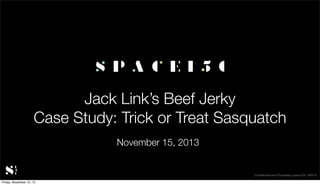 Jack Link’s Beef Jerky
Case Study: Trick or Treat Sasquatch
November 15, 2013

Conﬁdential and Proprietary space150 ©2013
Friday, November 15, 13

 