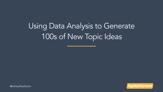Using Data Analysis to Generate
100s of New Topic Ideas
@AshleyMadhatter
 
