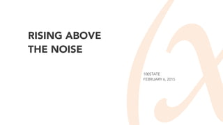 RISING ABOVE
THE NOISE
100STATE
FEBRUARY 6, 2015
 