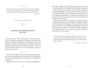 Fred não se conformou. Ele sentia que, sem experiência, não iria 
encontrar trabalho e, sem trabalho, não iria adquirir experiência. 
Soube então que uma rede de farmácias tinha um departa-mento 
de publicidade e se ofereceu para trabalhar por uma quan-tia 
simbólica. Fred foi aceito e se empenhou como se estivesse na 
mais importante das agências. Seu talento foi reconhecido e, em 
pouco tempo, ele foi contratado pela rede com um salário com-patível 
39 
com o do mercado. 
Depois de alguns meses, foi convidado por uma grande agência 
de publicidade e, após anos de experiência, Fred abriu sua empre-sa 
de fotografia e desenho gráfico. Ele sempre lembra como foi 
importante a época em que trabalhou quase de graça. “Eu precisava 
de uma chance para começar e mostrar que eu tinha talento para 
esse negócio. Desde então, nunca mais precisei trabalhar de 
graça”, diz ele com um sorriso. 
Z Z Z 
Estudantes universitários que fazem estágio em empresas têm 15% mais 
chances de conseguir emprego depois de formados. Setenta por cento 
deles acreditam que ficaram mais preparados para o mercado de trabalho 
depois do estágio. 
KNOUSE, TANNER E HARRIS, 1999 
Z Z Z 
Sete entre dez pessoas que estão satisfeitas com a carreira manifestam 
um forte senso de organização – um respeito pelas diferentes fases da 
carreira e uma dedicação a cada etapa do trabalho que desenvolvem. 
38 
ELLIOT, 1999 
17 
Aprenda com cada experiência 
que tiver 
Pode ser que você não esteja fazendo o curso que desejava. 
Talvez este não seja o emprego dos seus sonhos. Mas nem por isso 
despreze o que pode conseguir em determinado momento. Viva 
plenamente o que lhe é oferecido, pois em qualquer experiência 
há algo a aprender para seu crescimento. Só assim você terá a 
chance de saber o que deseja – ou o que não deseja – e chegar ao 
lugar que quer ocupar. 
Z Z Z 
Fred Marzocchi nasceu com um enorme talento para o dese-nho 
e cresceu sonhando em se tornar desenhista. “Não há muitas 
maneiras de ganhar dinheiro com desenho, mas a publicidade é 
uma delas.” 
Depois de percorrer em vão uma série de agências publicitárias, 
