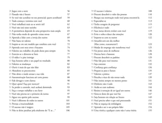 59 O sucesso é relativo 108 
60 Procure descobrir o valor das pessoas 110 
61 Busque sua motivação onde você possa encontrá-la 112 
62 Especialize-se 113 
63 Tenha coragem de perguntar 115 
64 Eficiência é tudo 117 
65 Suas metas devem evoluir com você 119 
66 Evite o sobe-e-desce das emoções 120 
67 Importe-se com os outros 122 
68 Amanhã será um dia melhor 
(Mas como, exatamente?) 123 
69 Mudar de emprego não transforma você 125 
70 Vai piorar antes de melhorar 126 
71 Durma bem e bastante 128 
72 Procure descobrir os padrões 129 
73 Não fale para você mesmo 131 
74 Seja coerente 132 
75 Confiança gera confiança 134 
76 Prepare-se para o futuro 135 
77 Valorize a prática 137 
78 Perceba o risco de não tentar nada 139 
79 Não insista sempre no mesmo ponto 141 
80 Dinheiro não é tudo 143 
81 Avalie-se com realismo 144 
82 Resista à tentação de ser igual aos outros 146 
83 Sinta-se dono do que você faz 147 
84 Seja honesto em relação ao futuro 149 
85 Você precisa saber o que está procurando 151 
86 Não se esqueça da embalagem 152 
87 Aprenda a ser o seu próprio líder 154 
88 Uma vitória a qualquer custo não é uma vitória 155 
28 Jogue com a sorte 56 
29 Passado não é futuro 57 
30 Se você não acreditar no seu potencial, quem acreditará? 59 
31 Tudo começa e termina com você 60 
32 Você trabalhará mais ao se sentir útil 62 
33 Você não está nisso sozinho 63 
34 A persistência depende de uma perspectiva mais ampla 65 
35 Não tenha medo de aprender coisas novas 67 
36 Aprenda a lidar com a inveja dos outros 69 
37 Não basta ter talento 70 
38 Inspire-se em um modelo que combine com você 72 
39 Aprenda com seus erros e fracassos 74 
40 Valorize seu trabalho: ele pode durar para sempre 76 
41 Exercite-se e alimente-se bem 77 
42 O tédio é o pior inimigo 79 
43 Seja honesto sobre o seu papel no resultado 80 
44 Valorize as mudanças 82 
45 Ouvir é mais do que não falar 83 
46 Abandone os preconceitos 85 
47 Não deixe o medo atrasar a sua vida 87 
48 Automotivação funciona até certo ponto 88 
49 Fale devagar e com clareza 90 
50 Quer apoio? Faça por merecer! 91 
51 Se perder o controle, você acabará desistindo 93 
52 Faça o tempo trabalhar a seu favor 95 
53 Você não precisa ser o primeiro da turma 97 
54 Aguce seu apetite pelo sucesso 99 
55 Você é diferente de todos os outros 101 
56 Preveja a irracionalidade 103 
57 O sucesso não é mágico 105 
58 Não se deixe paralisar pela síndrome do “E se…” 106 
 