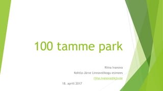 100 tamme park
Riina Ivanova
Kohtla-Järve Linnavolikogu esimees
riina.ivanova@kjlv.ee
18. aprill 2017
 
