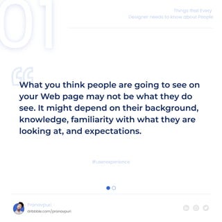 ““
What you think people are going to see on
your Web page may not be what they do
see. It might depend on their background,
knowledge, familiarity with what they are
looking at, and expectations.
01
Things that Every
Designer needs to know about People
#userexperience
Pranavpuri
dribbble.com/pranavpuri
 