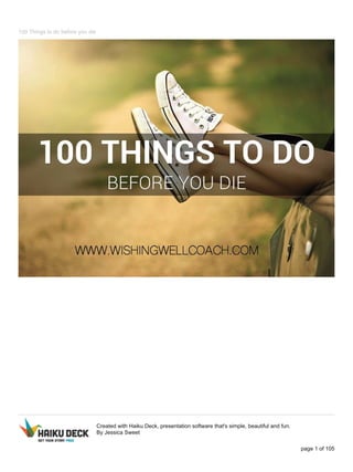 100 Things to do before you die
Created with Haiku Deck, presentation software that's simple, beautiful and fun.
By Jessica Sweet
page 1 of 105
 