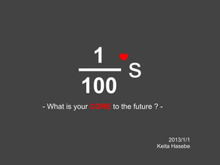 1
                          s
           100
- What is your CORE to the future ? -



                                        2013/1/1
                                   Keita Hasebe
 