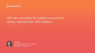 100+ tips and habits for building a successful
startup I learned from 100+ mentors
Vit Horky,
Co-founder & CEO of Brand Embassy
horky@brandembassy.com
 
