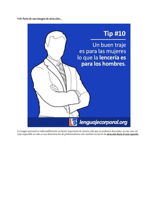 #10: Parte de una imagen de atracción...
La imagen personal es indiscutiblemente un factor importante de nuestra vida que no podemos descuidar; en este caso, un
traje impecable no sólo es una demostración de profesionalismo sino también un factor de atracción hacia el sexo opuesto.
 