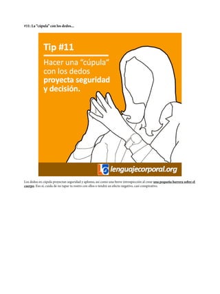 #11: La “cúpula” con los dedos...
Los dedos en cúpula proyectan seguridad y aplomo, así como una breve introspección al crear una pequeña barrera sobre el
cuerpo. Eso sí, cuida de no tapar tu rostro con ellos o tendrá un efecto negativo, casi conspirativo.
 