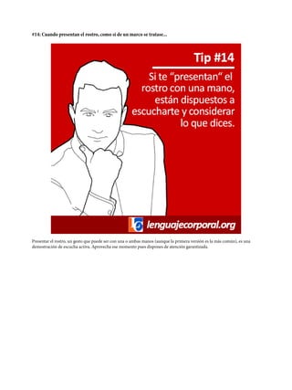 #14: Cuando presentan el rostro, como si de un marco se tratase...
Presentar el rostro, un gesto que puede ser con una o ambas manos (aunque la primera versión es la más común), es una
demostración de escucha activa. Aprovecha ese momento pues dispones de atención garantizada.
 