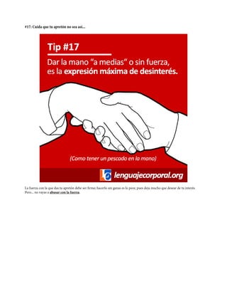 #17: Cuida que tu apretón no sea así...
La fuerza con la que das tu apretón debe ser firme; hacerlo sin ganas es lo peor, pues deja mucho que desear de tu interés.
Pero... no vayas a abusar con la fuerza.
 
