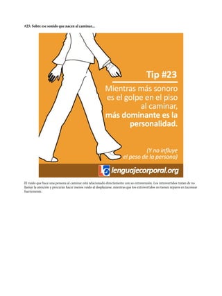 #23: Sobre ese sonido que nacen al caminar...
El ruido que hace una persona al caminar está relacionado directamente con su extroversión. Los introvertidos tratan de no
llamar la atención y procuran hacer menos ruido al desplazarse, mientras que los extrovertidos no tienen reparos en taconear
fuertemente.
 