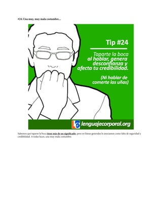 #24: Una muy, muy mala costumbre...
Sabemos que taparse la boca tiene más de un significado, pero en líneas generales lo asociamos como falta de seguridad y
credibilidad. A todas luces, una muy mala costumbre.
 
