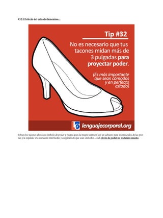 #32: El efecto del calzado femenino...
Si bien los tacones altos son símbolo de poder y estatus para la mujer, también son un calvario para los músculos de las pier-
nas y la espalda. Usa un tacón intermedio y asegúrate de que sean cómodos... o el efecto de poder no te durará mucho.
 