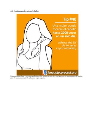 #40: Cuando una mujer se toca el cabello...
Una mujer puede llegar a tocarse el cabello hasta 2000 veces en un sólo día… ¡Así que no es un gesto exclusivo de la seduc-
ción! De hecho, menos del 1% de las veces es por coqueteo.
 