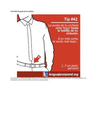 #42: Sobre la punta de tu corbata...
La punta de tu corbata debe llegar hasta casi tocar la hebilla de tu cinturón; si está demasiado larga te verás descuidado, y si es
demasiado corta te verás más bajo (e incluso un poco panzón).
 