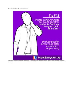 #43: Tocarte el cuello nunca es bueno...
Tocarse el cuello es un reflejo de inseguridad, al querer llevarnos las manos a una de las áreas más vulnerables de nuestra
anatomía.
 