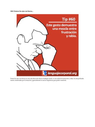 #60: Frotarse los ojos con fuerza...
Frotar los ojos con fuerza en una sola dirección (hacia el tabique nasal), es una señal de frustración y rabia. Se está profunda-
mente consternado por la situación y generalmente se asocia impotencia para poder resolverla.
 