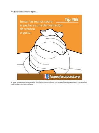 #66: Juntar las manos sobre el pecho...
Al juntas ambas manos en cuenco sobre el pecho como en la gráfica, se está expresando un gran gusto, una victoria; incluso
puede ayudar a crear autoconfianza.
 