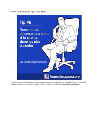 #6: Una característica de las negociaciones difíciles...
Cruzar las piernas en los tobillos es una posición a medio camino entre seguridad (pies plantados en el piso) y comodidad
(piernas cruzadas, torso hacia atrás), lo cual se traduce en indecisión. ¡Todavía falta convencerlo por completo!
 