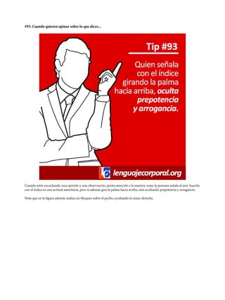 #93: Cuando quieren opinar sobre lo que dices...
Cuando estés escuchando una opinión o una observación, presta atención a la manera como la persona señala al aire: hacerlo
con el índice es una actitud autoritaria, pero si además gira la palma hacia arriba, está ocultando prepotencia y arrogancia.
Nota que en la figura además realiza un bloqueo sobre el pecho, ocultando la mano derecha.
 