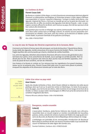 Les Fantômes du Brésil 
Florent Couao-Zotti 
De Roméo et Juliette à Orfeu Negro, ce récit d’aventures romanesques béninois dépeint 
finement un phénomène sociologique et historique propre à cette région d’Afrique 
(correspondant à l’ancien royaume d’Abomey). Lorsque la belle Anna-Maria, une 
Agouda, s’éprend de Pierre, c’est tout un monde qui est sur le point de s’écrouler. Un 
siècle plus tôt, en effet, les ancêtres des Agoudas (mot dérivé d’ajuda, « aide » en por-tugais), 
esclaves affranchis du Brésil, sont revenus au pays, fiers de leur parcours et de 
leur culture afro-brésilienne. 
Pas question pour eux de se mélang er aux autres communautés. Anna-Maria et Pierre 
vont alors lutter contre tout un héritage culturel, et comme aucune passerelle com-munautaire 
ne s’établit, c’est seuls, avec leur amour, qu’ils devront se rebeller contre 
l’ordre établi, la pression familiale et les policiers corrompus. 
Ubu • 2006 • 9782351970027 
Le coup de coeur de l’équipe des librairies organisatrices de la Caravane, Bénin 
Comment une histoire d’amour peut-elle provoquer une levée de boucliers ? Quand Anna-Maria, 
la plus belle des Agoudas, tombe amoureuse d’un jeune homme de Ouidah, Pierre, c’est tout le 
fragile équilibre des communautés qui chavire, réveillant de vieilles hostilités. 
Car, entre les Agoudas, Brésiliens descendants d’esclaves africains revenus des générations plus 
tard dans leur patrie, et les autochtones de Ouidah, aucun partage ne semble possible. Rien ne 
devait plus les lier. Mais la passion née entre les deux jeunes issus de familles opposées, inno-cents 
du passé de leurs ancêtres, est loin de s’éteindre. 
Une histoire à la Roméo et Juliette où l’on retrouve tous les ingrédients d’un grand classique. 
Auteur qu’on ne présente plus, Florent Couao-Zotti jette ainsi un pont entre passé et présent, 
évoquant les séquelles et les dissensions laissées par la traite des Noirs. 
Cahier d’un retour au pays natal 
Aimé Césaire 
Après des études brillantes à Paris, Aimé Césaire débute la rédaction de cette oeuvre 
poétique alors qu’il est sur le point de rentrer en Martinique. Ce texte d’une quaran-taine 
de pages, sous forme de vers libres, mêle invention d’une langue et écriture de la 
révolte. Le retour au pays natal s’accompagne en effet d’une prise de conscience de la 
condition inégalitaire des Noirs. 
Présence Africaine collection Poésie • 1939 • 9782708704206 
Émergences, renaître ensemble 
Collectif 
L’association Sembura, plate-forme littéraire des Grands Lacs africains, 
rassemble dans ce recueil original un nombre considérable de nouvelles, 
poésies, contes, extraits de romans et pièces de théâtre de vingt-quatre écri-vains 
du Burundi, du Rwanda et de la République démocratique du Congo. 
L’anthologie est précédée d’une remarquable introduction de Boubacar 
Boris Diop et constitue de fait une lecture incontournable à qui souhaite dé-couvrir 
la littérature de cette région des Grands Lacs. 
Fountain Publishers / Sembura • 2011 • 9789970191420 
18 
 