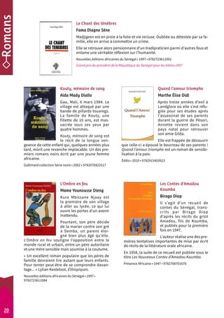 Le Chant des ténèbres 
Fama Diagne Sène 
Madjigeen est en proie à la folie et vie recluse. Oubliée ou détestée par sa fa-mille, 
Elle se retrouve alors pensionnaire d’un tradipraticien parmi d’autres fous et 
entame une véritable réflexion sur l’humanité. 
Nouvelles éditions africaines du Sénégal • 1997 • 9782723611091 
Grand prix du président de la République du Sénégal pour les lettres 1997 
Les Contes d’Amadou 
Koumba 
Birago Diop 
Il s’agit d’un recueil de 
contes du Sénégal, trans-crits 
par Birago Diop 
d’après les récits du griot 
Amadou, fils de Koumba, 
et publiés pour la première 
fois en 1947. 
L’auteur réalise une des pre-mières 
elle en arrive à commettre un crime. 
tentatives importantes de mise par écrit 
de récits de la littérature orale africaine. 
En 1958, la suite de ce recueil est publiée sous le 
titre Les Nouveaux Contes d’Amadou Koumba. 
Présence Africaine • 1947 • 9782708701670 
L’Ombre en feu 
Mame Younousse Dieng 
Kura Mbissane Njaay est 
la première de son village 
à aller au lycée, ce qui lui 
ouvre les portes d’un avenir 
inattendu. 
Pourtant, son père décide 
de la marier contre son gré 
à Demba, un parent éloi-gné 
bien plus âgé qu’elle. 
L’Ombre en feu souligne l’opposition entre le 
monde rural et urbain, entre un père autoritaire 
et une mère sensible mais soumise à la c outume. 
« Un excellent roman populaire que les pères de 
famille devraient lire autant que leurs enfants. 
Pour tenter peut-être de se comprendre davan-tage... 
» Lylian Kesteloot, Éthiopiques. 
Nouvelles éditions africaines du Sénégal • 1997 • 
9782723611084 
Quand l’amour triomphe 
Marthe Élise Didi 
Après treize années d’exil à 
Landglora où elle s’est réfu-giée 
pour ses études après 
l’assassinat de ses parents 
durant la guerre de Pé­sori, 
Annette revient dans son 
pays natal pour retrouver 
son amie Gilda. 
Elle est frappée de découvrir 
que celle-ci a épousé le bourreau de ses parents ! 
Quand l’amour triomphe est un roman de sensibi-lisation 
à la paix. 
Édilis • 2010 • 9782915403923 
Kouty, mémoire de sang 
Aïda Mady Diallo 
Gao, Mali, 6 mars 1984. Le 
village est attaqué par une 
bande de pillards touaregs. 
La famille de Kouty, une 
fillette de 10 ans, est mas-sacrée 
sous ses yeux par 
quatre hommes. 
Kouty, mémoire de sang est 
le récit de la longue ven-geance 
de cette enfant qui, quelques années plus 
tard, mûrit une revanche implacable. Un des pre-miers 
romans noirs écrit par une jeune femme 
africaine. 
Gallimard collection Série noire • 2002 • 9782070422517 
20 
 