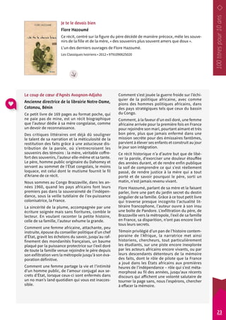 Je te le devais bien 
Flore Hazoumé 
Ce récit, centré sur la figure du père décédé de manière précoce, mêle les souve-nirs 
de la fille et de la mère, « des souvenirs plus souvent amers que doux ». 
L’un des derniers ouvrages de Flore Hazoumé. 
Les Classiques Ivoiriens • 2012 • 9791090625020 
Comment s’est jouée la guerre froide sur l’échi-quier 
de la politique africaine, avec comme 
pions des hommes politiques africains, dans 
des pays stratégiques tels que ceux du bassin 
du Congo. 
Comment, à la faveur d’un exil doré, une femme 
africaine arrivée pour la première fois en France 
pour rejoindre son mari, pourtant aimant et très 
bon père, plus que jamais enfermé dans une 
mission secrète pour des émissaires fantômes, 
parvient à élever ses enfants et construit au jour 
le jour son intégration. 
Ce récit historique n’a d’autre but que de libé-rer 
la parole, d’exorciser une douleur étouffée 
des années durant, et de rendre enfin publique 
la soif de comprendre ce qui s’est réellement 
passé, de rendre justice à la mère qui a tout 
porté et de savoir pourquoi le père, sorti un 
matin, n’est jamais revenu vivant. 
Flore Hazoumé, parlant de sa mère et la faisant 
parler, livre une part du jardin secret du destin 
singulier de sa famille. Grâce à ce tout petit livre 
qui traverse presque incognito l’actualité lit-téraire 
francophone, l’auteur ouvre à son insu 
une boîte de Pandore. L’exfiltration du père, de 
Brazzaville vers la métropole, l’exil de sa famille 
en France, sa disparition, n’ont pas encore livré 
tous leurs secrets. 
Témoin privilégié d’un pan de l’histoire contem-poraine 
de l’Afrique, la narratrice met ainsi 
historiens, chercheurs, tout particulièrement 
les étudiants, sur une piste encore inexplorée 
par les acteurs africains encore vivants, ou par 
leurs descendants détenteurs de la mémoire 
des faits, dont le rôle de pilote que la France 
a joué dans les États africains aux premières 
heures de l’indépendance – rôle qui s’est méta-morphosé 
au fil des années, jusqu’aux récents 
discours qui affichent une volonté salutaire de 
tourner la page sans, nous l’espérons, chercher 
à effacer la mémoire. 
Le coup de coeur d’Agnès Avognon-Adjaho 
Ancienne directrice de la librairie Notre-Dame, 
Cotonou, Bénin 
Ce petit livre de 169 pages au format poche, qui 
ne paie pas de mine, est un récit biographique 
que l’auteur dédie à sa mère congolaise, comme 
un devoir de reconnaissance. 
Des critiques littéraires ont déjà dû souligner 
le talent de sa narration et la méticulosité de la 
restitution des faits grâce à une astucieuse dis-tribution 
de la parole, où s’entrecroisent les 
souvenirs des témoins : la mère, véritable coffre-fort 
des souvenirs, l’auteur elle-même et sa tante. 
Le père, homme public originaire du Dahomey et 
servant au sommet de l’État congolais, le moins 
loquace, est celui dont le mutisme fournit le fil 
d’Ariane de ce récit. 
Nous sommes au Congo Brazzaville, dans les an-nées 
1960, quand les pays africains font leurs 
premiers pas dans la souveraineté de l’indépen-dance, 
sous la veille tutélaire de l’ex-puissance 
colonisatrice, la France. 
La sincérité de la plume, accompagnée par une 
écriture soignée mais sans fioritures, comble le 
lecteur. En voulant raconter la petite histoire, 
celle de sa famille, l’auteur exhume la grande. 
Comment une femme africaine, attachante, peu 
instruite, épouse du conseiller politique d’un chef 
d’État, gravit les échelons du savoir, jusqu’au raf-finement 
des mondanités françaises, un baume 
plaqué par la puissance protectrice sur l’exil doré 
de toute la famille venue rejoindre le père depuis 
son exfiltration vers la métropole jusqu’à son éva-poration 
définitive. 
Comment une femme partage la vie et l’intimité 
d’un homme public, de l’amour conjugal aux se-crets 
d’État, lorsque ceux-ci sont enfermés dans 
un no man’s land quotidien qui vous est inacces-sible. 
23 
 