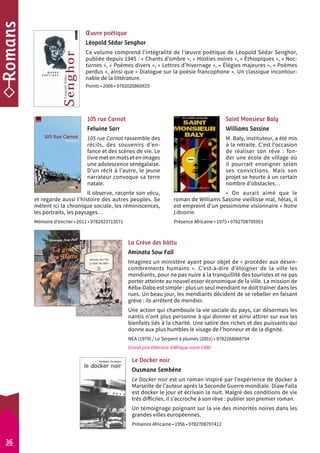 OEuvre poétique 
Léopold Sédar Senghor 
Ce volume comprend l’intégralité de l’oeuvre poétique de Léopold Sédar Senghor, 
publiée depuis 1945 : « Chants d’ombre », « Hosties noires », « Éthiopiques », « Noc-turnes 
», « Poèmes divers », « Lettres d’hivernage », « Élégies majeures », « Poèmes 
perdus », ainsi que « Dialogue sur la poésie francophone ». Un classique incontour-nable 
Saint Monsieur Baly 
Williams Sassine 
M. Baly, instituteur, a été mis 
à la retraite. C’est l’occasion 
de réaliser son rêve : fon-der 
une école de village où 
il pourrait enseigner selon 
ses convictions. Mais son 
projet se heurte à un certain 
nombre d’obstacles… 
« On aurait aimé que le 
roman de Williams Sassine vieillisse mal, hélas, il 
est empreint d’un pessimisme visionnaire » Notre 
Librairie. 
Présence Africaine • 1973 • 9782708705951 
de la littérature. 
Points • 2006 • 9782020860925 
105 rue Carnot 
Felwine Sarr 
105 rue Carnot rassemble des 
récits, des souvenirs d’en-fance 
et des scènes de vie. Le 
livre met en mots et en images 
une adolescence séné­galaise. 
D’un récit à l’autre, le jeune 
narrateur convoque sa terre 
natale. 
Il observe, raconte son vécu, 
et regarde aussi l’histoire des autres peuples. Se 
mêlent ici la chronique sociale, les réminiscences, 
les portraits, les paysages… 
Mémoire d’encrier • 2011 • 9782923713571 
Le Docker noir 
Ousmane Sembène 
Le Docker noir est un roman inspiré par l’expérience de docker à 
Marseille de l’auteur après la Seconde Guerre mondiale. Diaw Falla 
est docker le jour et écrivain la nuit. Malgré des conditions de vie 
très difficiles, il s’accroche à son rêve : publier son premier roman. 
Un témoignage poignant sur la vie des minorités noires dans les 
grandes villes européennes. 
Présence Africaine • 1956 • 9782708707412 
36 
La Grève des bàttu 
Aminata Sow Fall 
Imaginez un ministère ayant pour objet de « procéder aux désen­combrements 
humains ». C’est-à-dire d’éloigner de la ville les 
mendiants, pour ne pas nuire à la tranquillité des touristes et ne pas 
porter atteinte au nouvel essor économique de la ville. La mission de 
Kéba-Dabo est simple : plus un seul mendiant ne doit traîner dans les 
rues. Un beau jour, les mendiants décident de se rebeller en faisant 
grève : ils arrêtent de mendier. 
Une action qui chamboule la vie sociale du pays, car désormais les 
nantis n’ont plus personne à qui donner et ainsi attirer sur eux les 
bienfaits liés à la charité. Une satire des riches et des puissants qui 
donne aux plus humbles le visage de l’honneur et de la dignité. 
NEA (1979) / Le Serpent à plumes (2001) • 9782268068794 
Grand prix littéraire d’Afrique noire 1980 
 