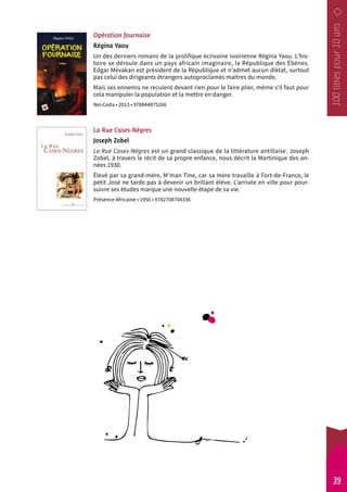 Opération fournaise 
Régina Yaou 
Un des derniers romans de la prolifique écrivaine ivoirienne Régina Yaou. L’his-toire 
se déroule dans un pays africain imaginaire, la République des Ébènes. 
Edgar Mèvakan est président de la République et n’admet aucun diktat, surtout 
pas celui des dirigeants étrangers autoproclamés maîtres du monde. 
Mais ses ennemis ne reculent devant rien pour le faire plier, même s’il faut pour 
cela manipuler la population et la mettre en danger. 
Nei-Ceda • 2013 • 978844875266 
La Rue Cases-Nègres 
Joseph Zobel 
La Rue Cases-Nègres est un grand classique de la littérature antillaise. Joseph 
Zobel, à travers le récit de sa propre enfance, nous décrit la Martinique des an-nées 
1930. 
Élevé par sa grand-mère, M’man Tine, car sa mère travaille à Fort-de-France, le 
petit José ne tarde pas à devenir un brillant élève. L’arrivée en ville pour pour-suivre 
ses études marque une nouvelle étape de sa vie. 
Présence Africaine • 1950 • 9782708704336 
39 
 