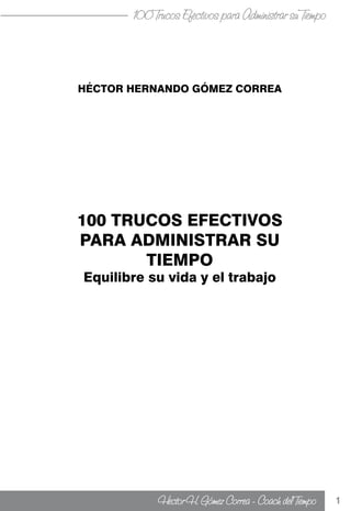 1
HÉCTOR HERNANDO GÓMEZ CORREA
100 TRUCOS EFECTIVOS
PARA ADMINISTRAR SU
TIEMPO
Equilibre su vida y el trabajo
 