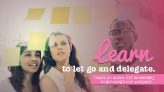 to let go and delegate.
Learn
{hard for some, but necessary
in growing your company}
 