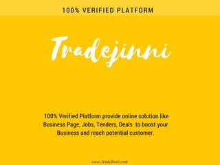 Tradejinni
100% VERIFIED PLATFORM
www.tradejinni.com
 100% Verified Platform provide online solution like
Business Page, Jobs, Tenders, Deals  to boost your
Business and reach potential customer.
 