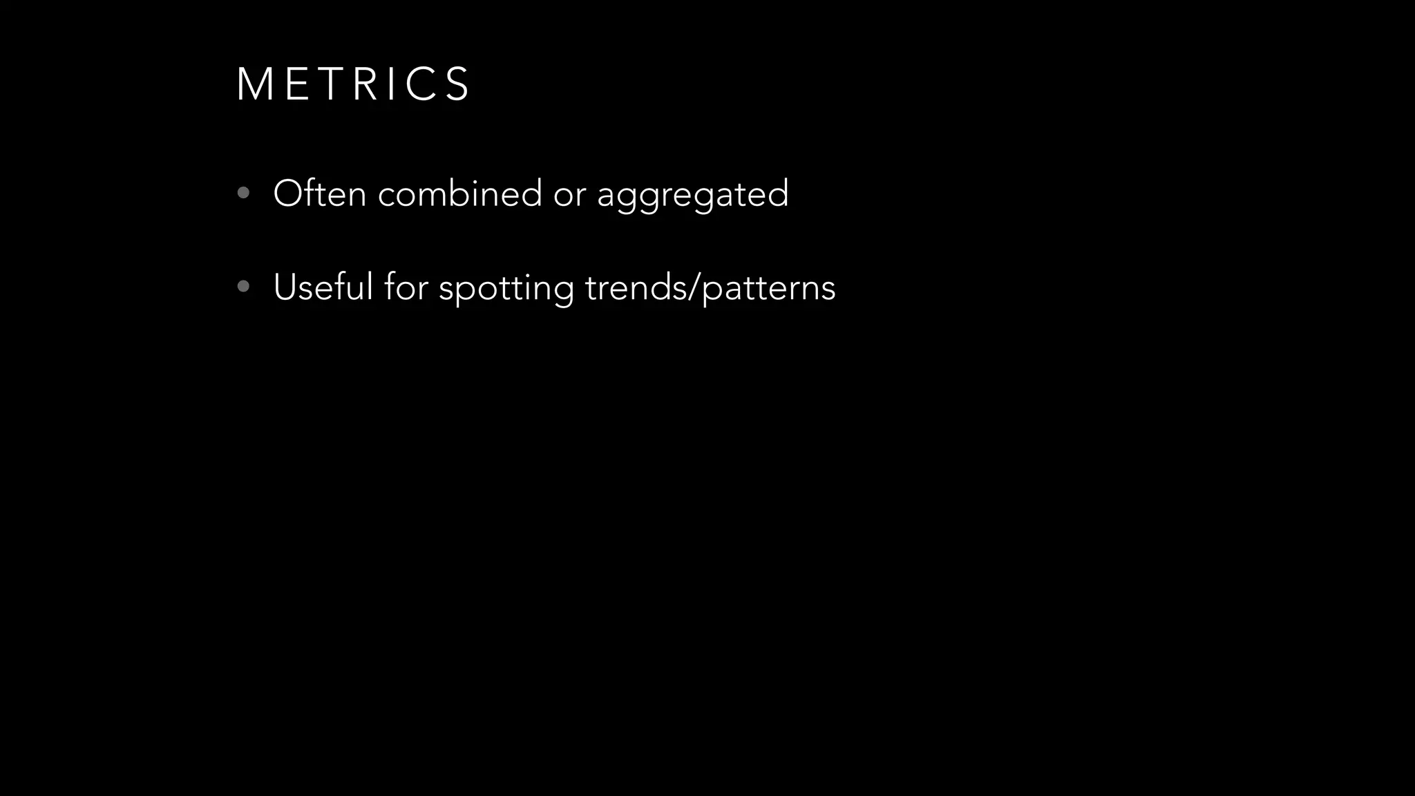 M E T R I C S
• Often combined or aggregated
• Useful for spotting trends/patterns
 