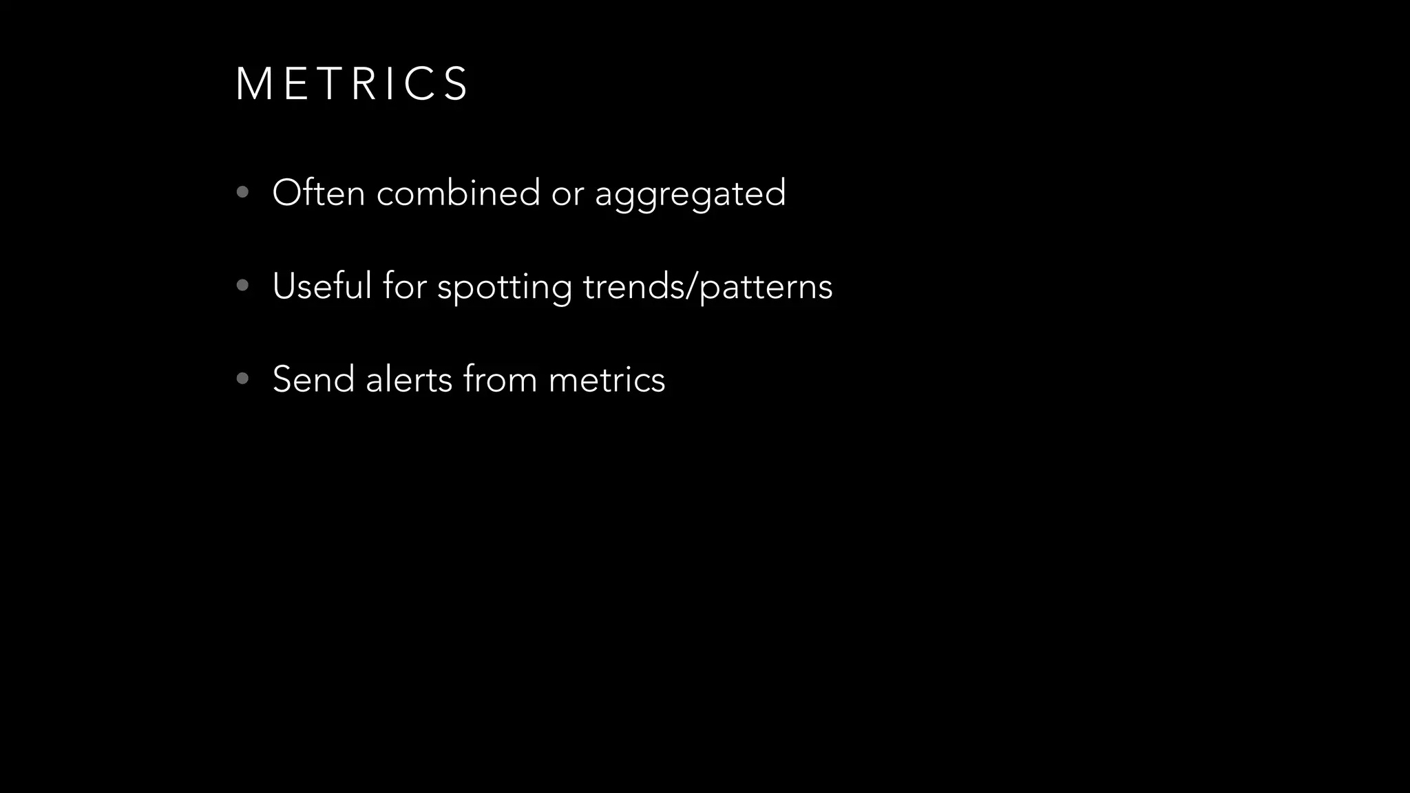 M E T R I C S
• Often combined or aggregated
• Useful for spotting trends/patterns
• Send alerts from metrics
 