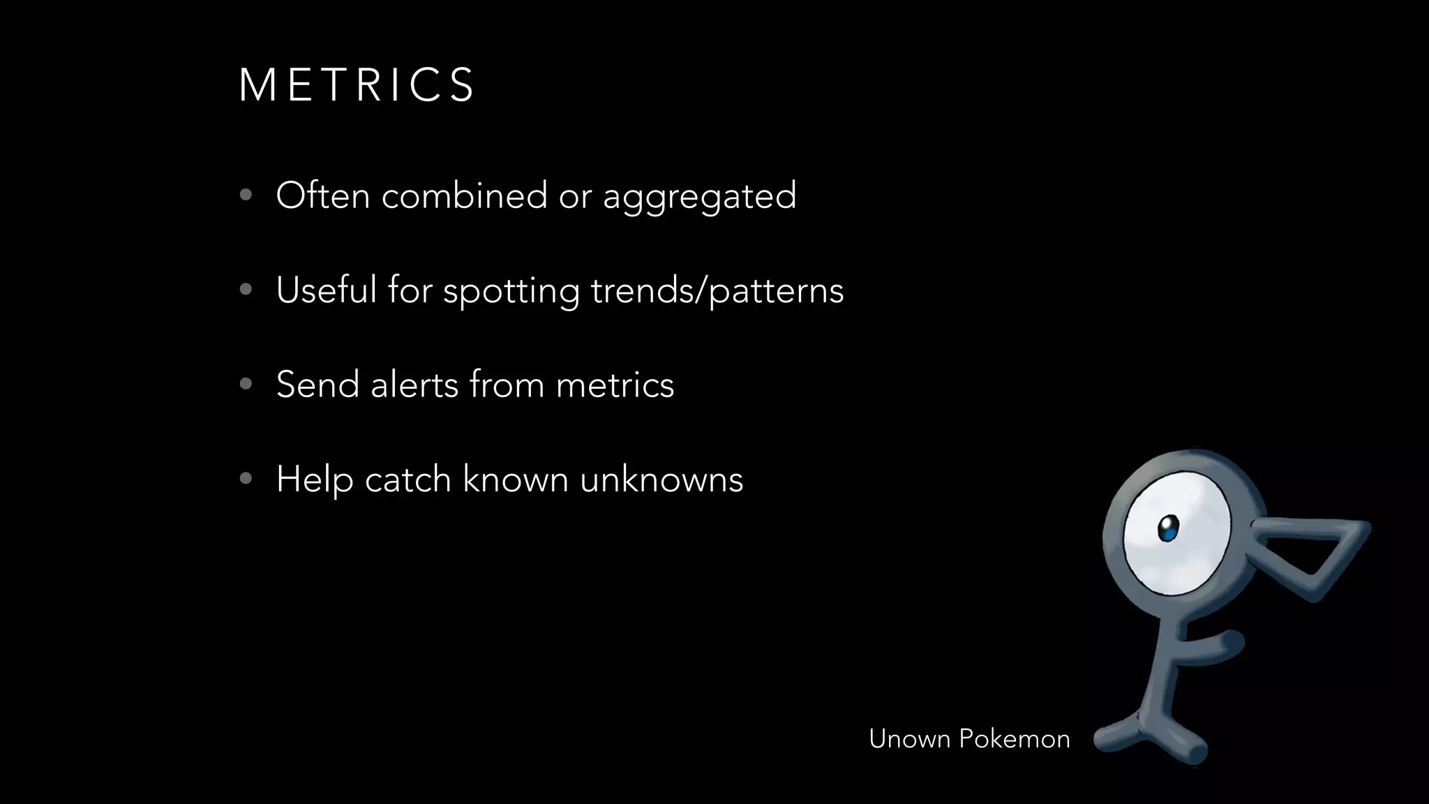 M E T R I C S
• Often combined or aggregated
• Useful for spotting trends/patterns
• Send alerts from metrics
• Help catch known unknowns
Unown Pokemon
 