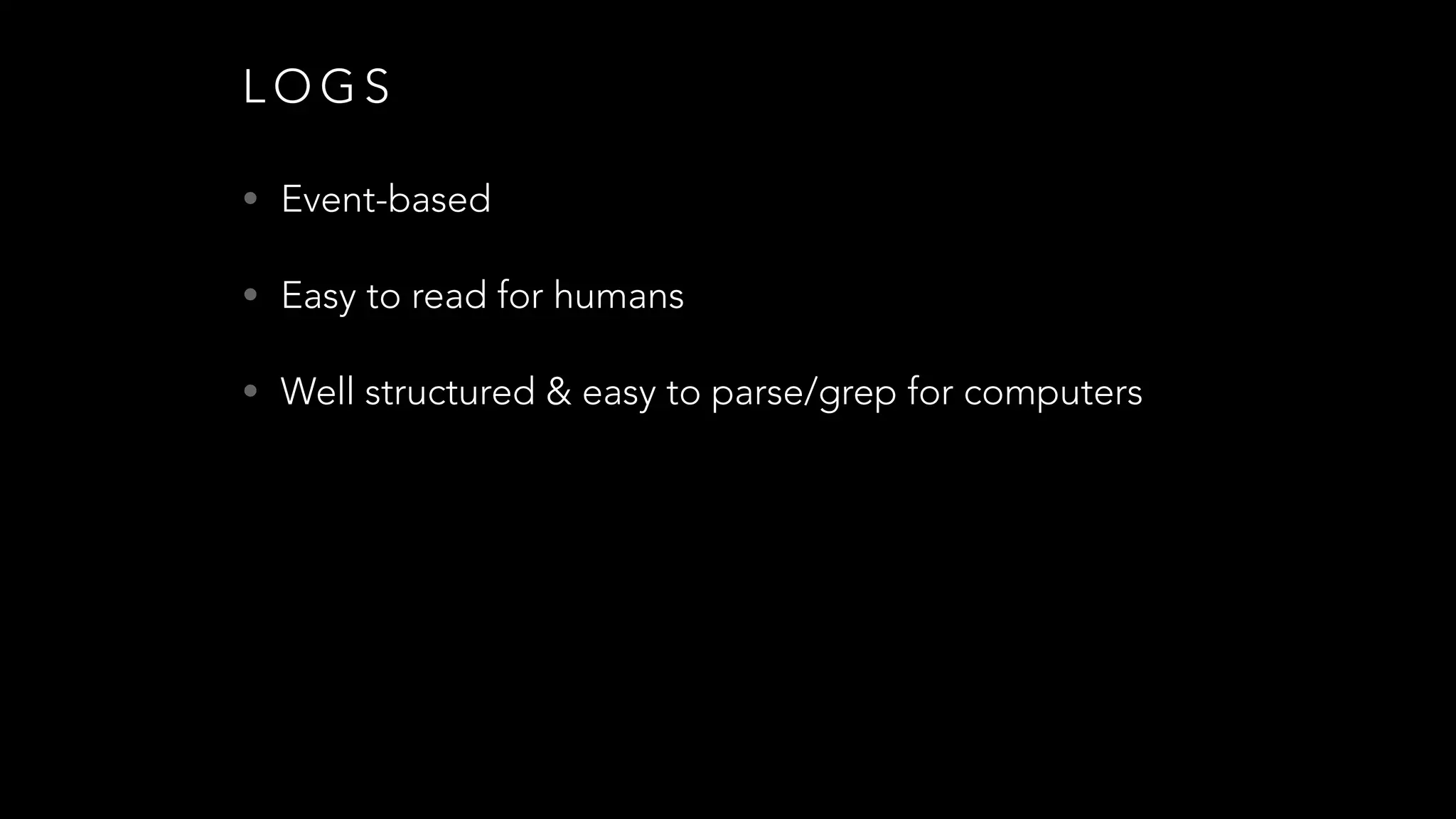 L O G S
• Event-based
• Easy to read for humans
• Well structured & easy to parse/grep for computers
 