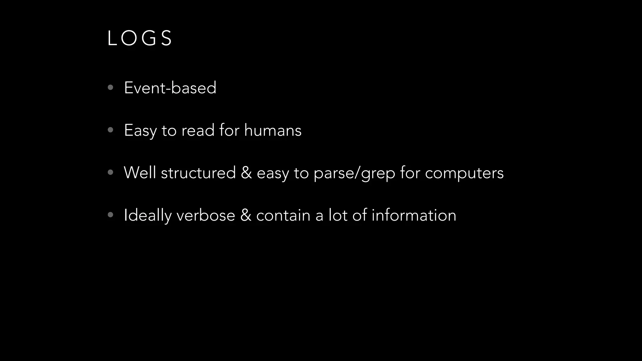 L O G S
• Event-based
• Easy to read for humans
• Well structured & easy to parse/grep for computers
• Ideally verbose & contain a lot of information
 
