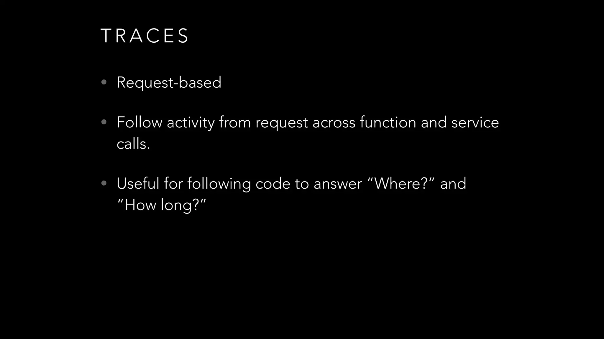 T R A C E S
• Request-based
• Follow activity from request across function and service
calls.
• Useful for following code to answer “Where?” and
“How long?”
 