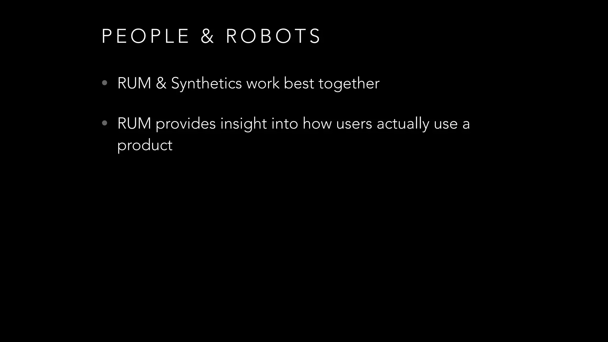 P E O P L E & R O B O T S
• RUM & Synthetics work best together
• RUM provides insight into how users actually use a
product
 
