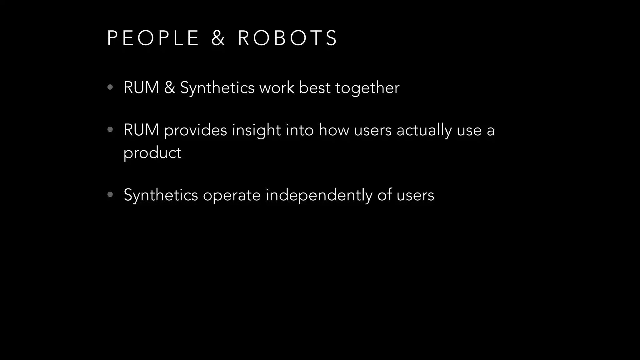 P E O P L E & R O B O T S
• RUM & Synthetics work best together
• RUM provides insight into how users actually use a
product
• Synthetics operate independently of users
 