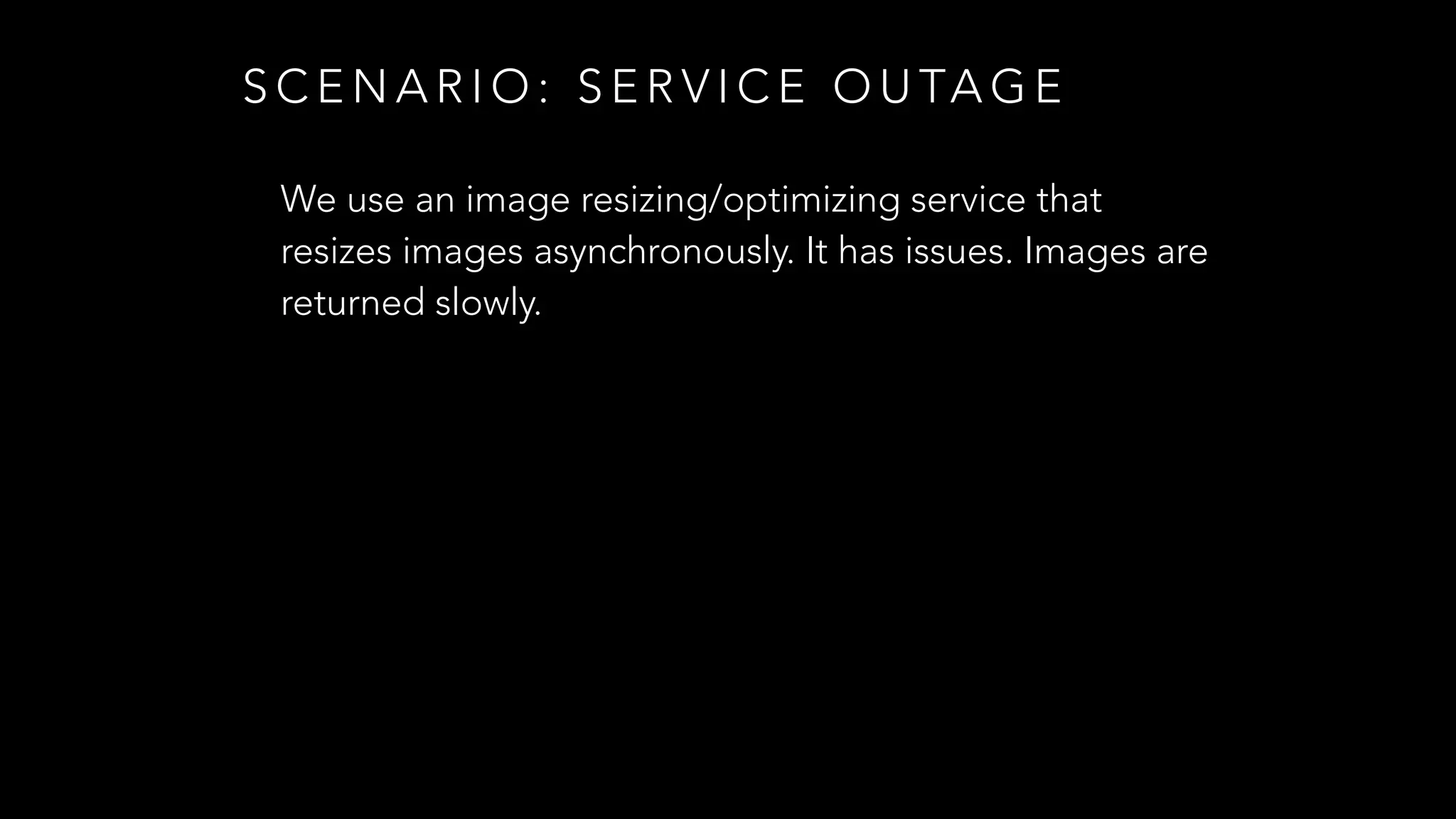 S C E N A R I O : S E R V I C E O U TA G E
We use an image resizing/optimizing service that
resizes images asynchronously. It has issues. Images are
returned slowly.
 