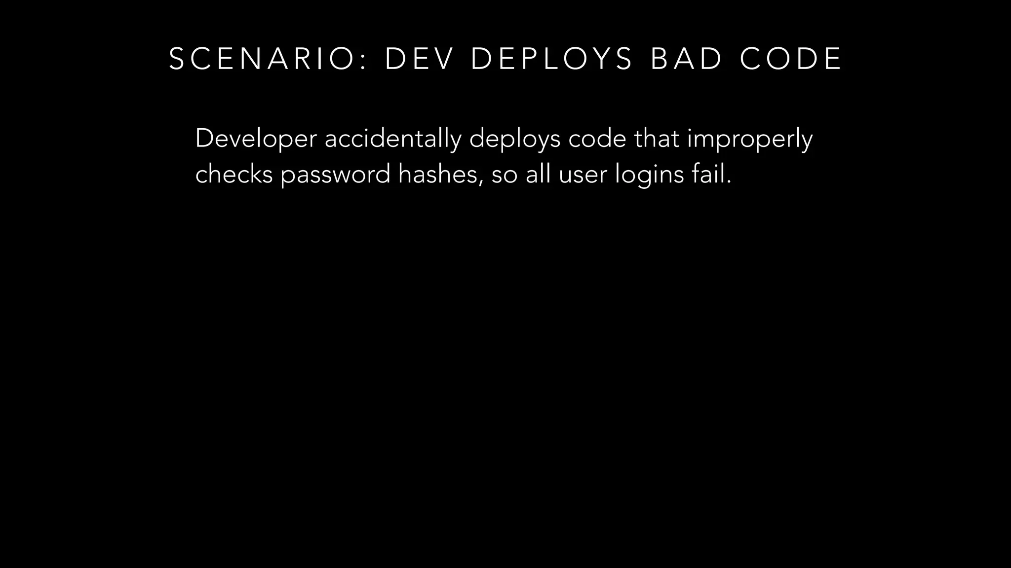 S C E N A R I O : D E V D E P L O Y S B A D C O D E
Developer accidentally deploys code that improperly
checks password hashes, so all user logins fail.
 