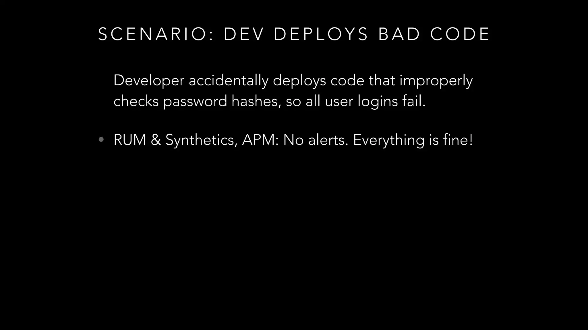 S C E N A R I O : D E V D E P L O Y S B A D C O D E
Developer accidentally deploys code that improperly
checks password hashes, so all user logins fail.
• RUM & Synthetics, APM: No alerts. Everything is fine!
 