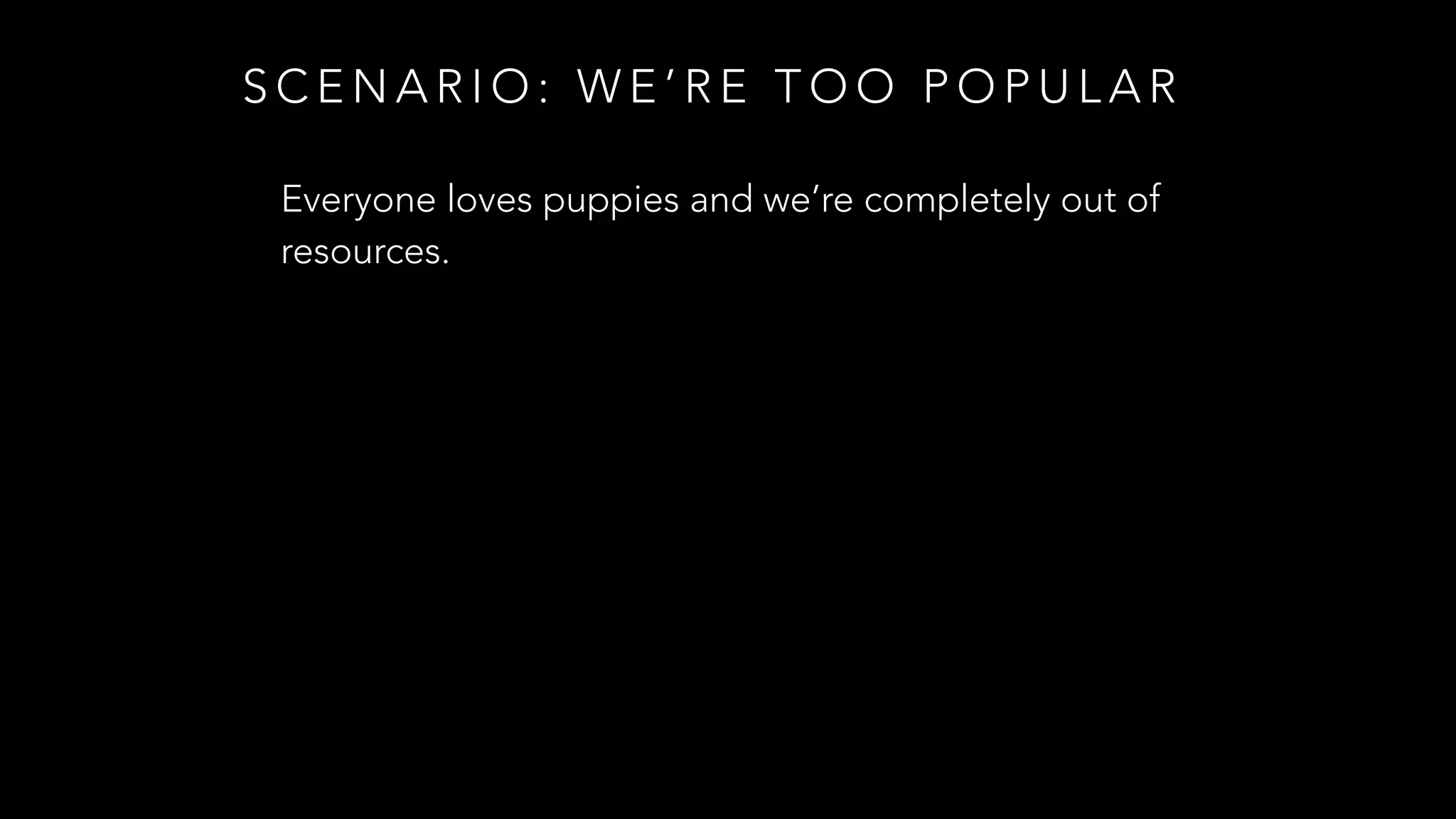 S C E N A R I O : W E ’ R E T O O P O P U L A R
Everyone loves puppies and we’re completely out of
resources.
 