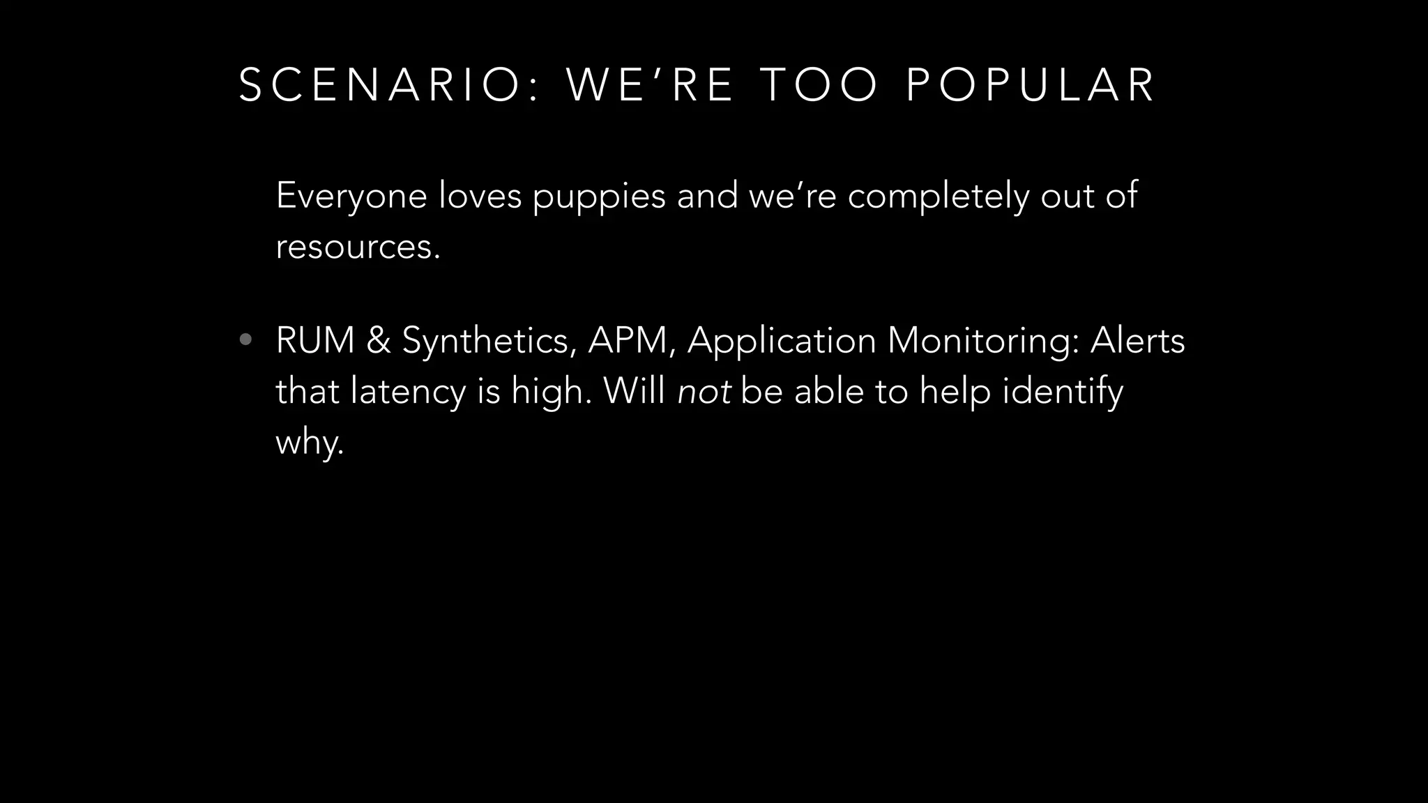 S C E N A R I O : W E ’ R E T O O P O P U L A R
Everyone loves puppies and we’re completely out of
resources.
• RUM & Synthetics, APM, Application Monitoring: Alerts
that latency is high. Will not be able to help identify
why.
 