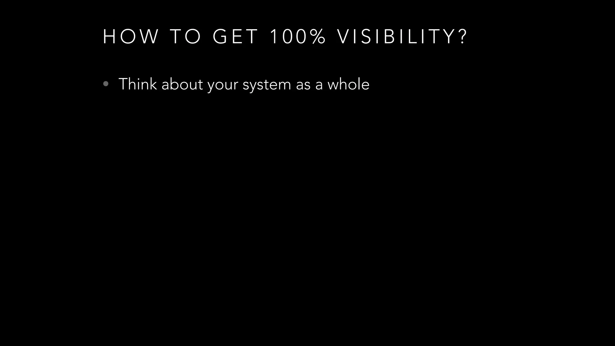 H O W T O G E T 1 0 0 % V I S I B I L I T Y ?
• Think about your system as a whole
 