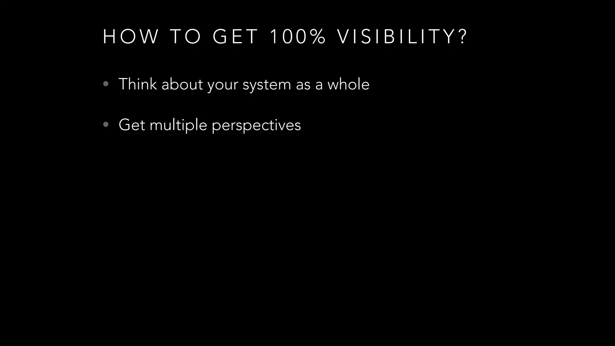 H O W T O G E T 1 0 0 % V I S I B I L I T Y ?
• Think about your system as a whole
• Get multiple perspectives
 