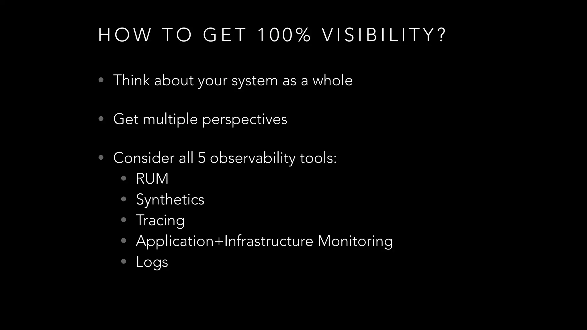 H O W T O G E T 1 0 0 % V I S I B I L I T Y ?
• Think about your system as a whole
• Get multiple perspectives
• Consider all 5 observability tools:
• RUM
• Synthetics
• Tracing
• Application+Infrastructure Monitoring
• Logs
 