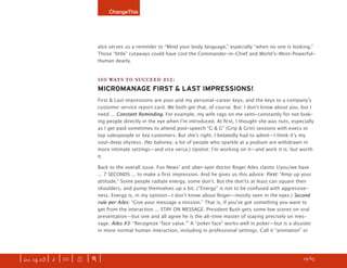 ChangeThis




                               also serves us a reminder to “Mind your body language,” especially “when no one is looking.”
                               Those “little” cutaways could have cost the Commander-in-Chief and Worldʼs-Most-Powerful-
                               Human dearly.


                               100 WAYS TO SUCCEED #12:
                               MICROMANAGE FIRST & LAST IMPRESSIONS!
                               First & Last impressions are your and my personal-career keys, and the keys to a companyʼs
                               customer service report card. We both get that, of course. But: I donʼt know about you, but I
                               need ... Constant Reminding. For example, my wife rags on me semi-constantly for not look-
                               ing people directly in the eye when Iʼm introduced. At ﬁrst, I thought she was nuts, especially
                               as I get paid sometimes to attend post-speech “G & G” (Grip & Grin) sessions with execs or
                               top salespeople or key customers. But sheʼs right, I belatedly had to admit—I think itʼs my
                               soul-deep shyness. (No baloney; a lot of people who sparkle at a podium are withdrawn in
                               more intimate settings—and vice versa.) Upshot: Iʼm working on it—and work it is; but worth
                               it.

                               Back to the overall issue. Fox Newsʼ and uber-spin doctor Roger Ailes claims I/you/we have
                               ... 7 SECONDS ... to make a ﬁrst impression. And he gives us this advice: First: “Amp up your
                               attitude.” Some people radiate energy, some donʼt. But the donʼts at least can square their
                               shoulders, and pump themselves up a bit. (“Energy” is not to be confused with aggressive-
                               ness. Energy is, in my opinion—I donʼt know about Roger—mostly seen in the eyes.) Second
                               rule per Ailes: “Give your message a mission.” That is, if youʼve got something you want to
                               get from the interaction ... STAY ON MESSAGE. President Bush gets some low scores on oral
                               presentation—but one and all agree he is the all-time master of staying precisely on mes-
                               sage. Ailes #3: “Recognize ʻface value.ʼ” A “poker face” works well in poker—but is a disaster
                               in more normal human interaction, including in professional settings. Call it “animation” or




| iss. 14.03 | i | U |   X   |+|    Want to ﬁnd the most buzzworthy manifestos? DISCOVER them here.                 h 19/65 f
 